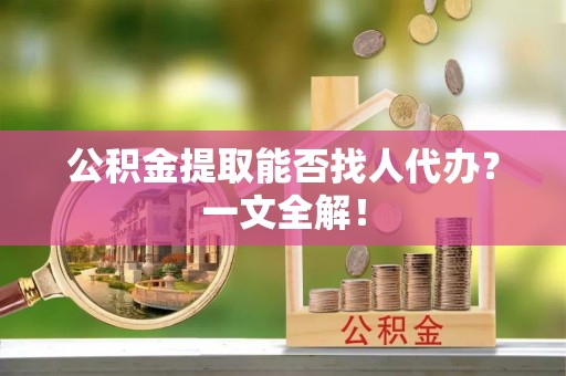 泸定公积金提取能否找人代办？一文全解！