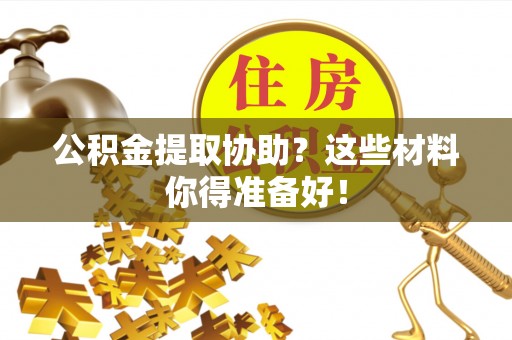 泸定公积金提取协助？这些材料你得准备好！