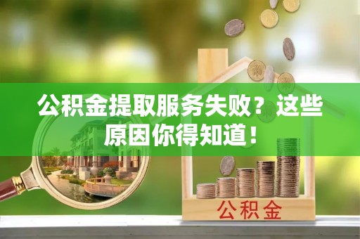 泸定公积金提取服务失败？这些原因你得知道！
