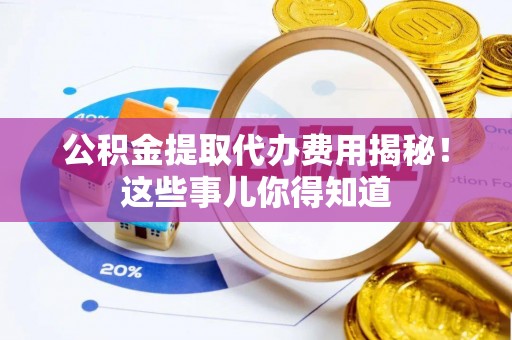 泸定公积金提取代办费用揭秘！这些事儿你得知道