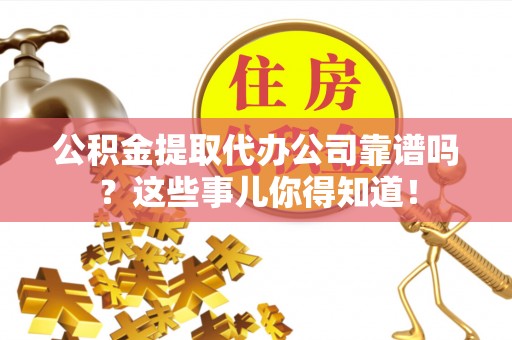 泸定公积金提取代办公司靠谱吗？这些事儿你得知道！