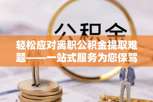 泸定轻松应对离职公积金提取难题——一站式服务为您保驾护航