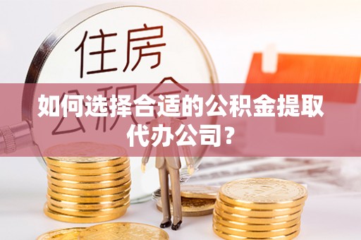 泸定如何选择合适的公积金提取代办公司？