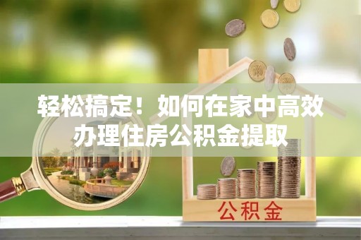 泸定轻松搞定！如何在家中高效办理住房公积金提取