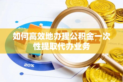 泸定如何高效地办理公积金一次性提取代办业务