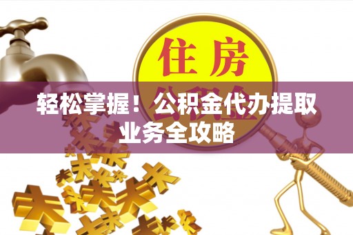 泸定轻松掌握！公积金代办提取业务全攻略