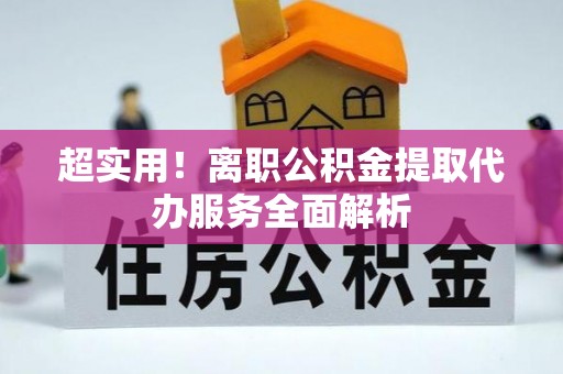 泸定超实用！离职公积金提取代办服务全面解析