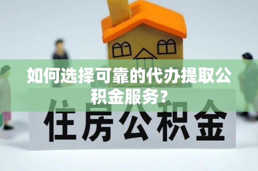 泸定如何选择可靠的代办提取公积金服务？