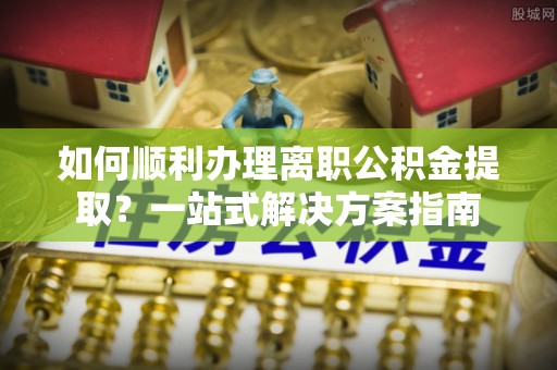 泸定如何顺利办理离职公积金提取？一站式解决方案指南