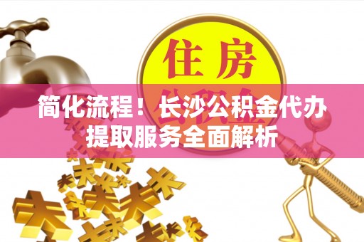 泸定简化流程！长沙公积金代办提取服务全面解析