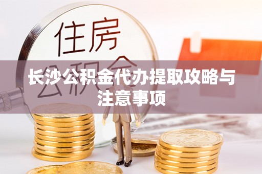 泸定长沙公积金代办提取攻略与注意事项