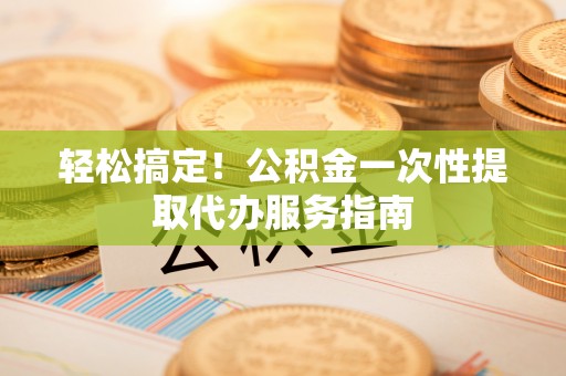 泸定轻松搞定！公积金一次性提取代办服务指南