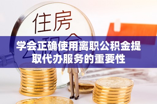 泸定学会正确使用离职公积金提取代办服务的重要性