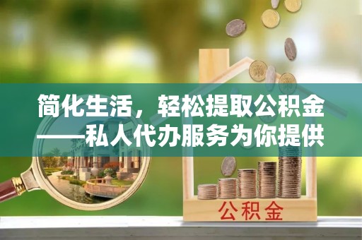 泸定简化生活，轻松提取公积金——私人代办服务为你提供便利