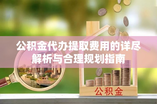 泸定公积金代办提取费用的详尽解析与合理规划指南