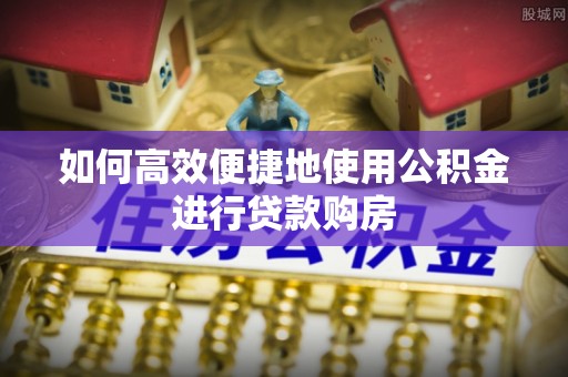 泸定如何高效便捷地使用公积金进行贷款购房