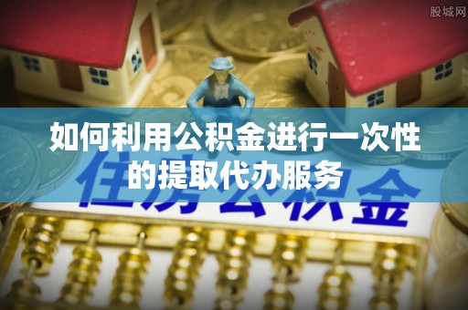 泸定如何利用公积金进行一次性的提取代办服务