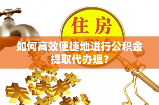 泸定如何高效便捷地进行公积金提取代办理？