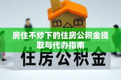 泸定房住不炒下的住房公积金提取与代办指南
