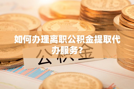 泸定如何办理离职公积金提取代办服务？