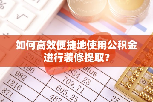 泸定如何高效便捷地使用公积金进行装修提取？