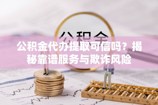 泸定公积金代办提取可信吗？揭秘靠谱服务与欺诈风险